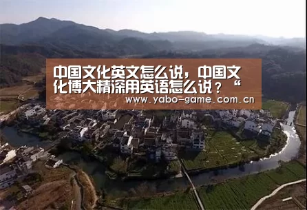 中国文化英文怎么说,中国文化博大精深用英语怎么说?“亚博娱乐”(图2) 亚博娱乐