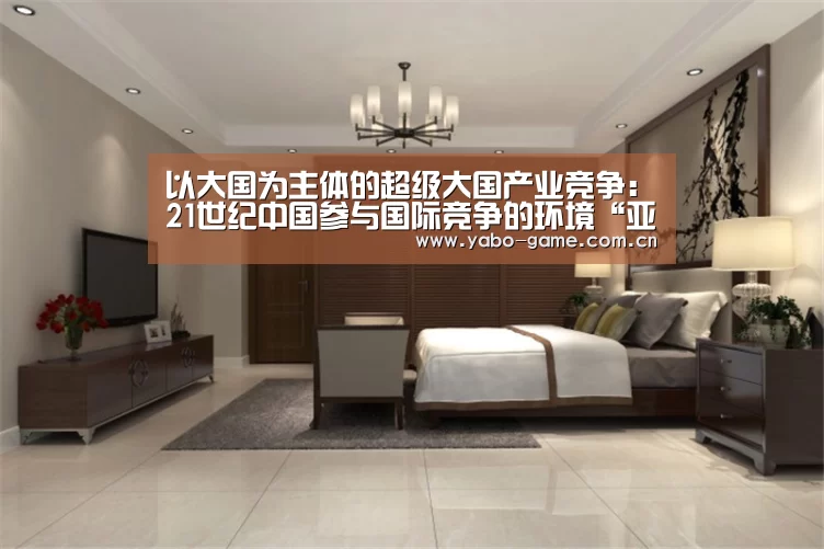 以大国为主体的超级大国产业竞争:21世纪中国参与国际竞争的环境“亚博娱乐”(图2) 亚博